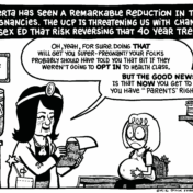Cartoon of a pregnant person nervously listening to a caricature of Premier Danielle Smith, who is saying "Oh, yeah, for sure. Doing that will get you super-pregnant. Your folks probably should have told you that bit if they weren't going to opt in to health class. But the good news is that now you get to say you have "parents' rights"!" The caption reads "Alberta has seen a remarkable reduction in teen pregnancies. The UCP is threatening us with changes to sex ed that risk reversing that 40 year trend.
